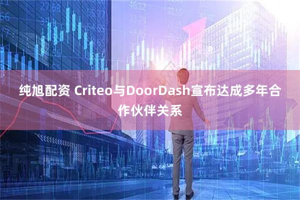純旭配資 Criteo與DoorDash宣布達成多年合作伙伴關(guān)系